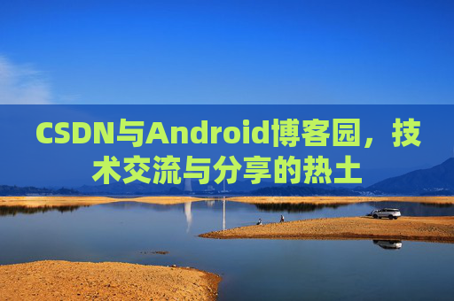 CSDN与Android博客园，技术交流与分享的热土