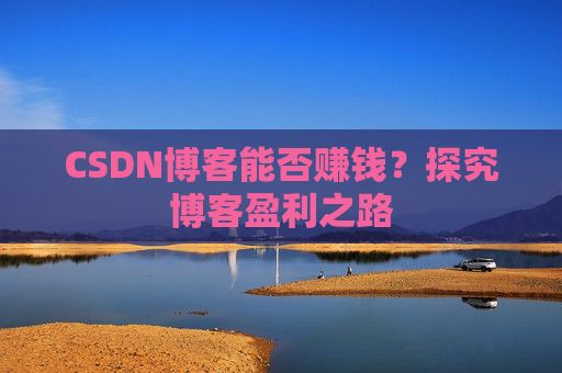 CSDN博客能否赚钱？探究博客盈利之路