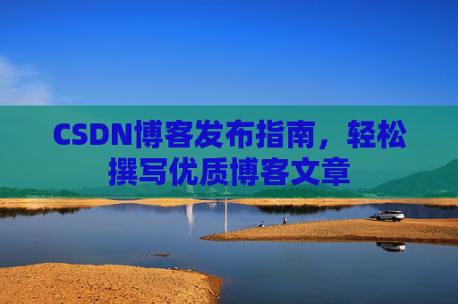 CSDN博客发布指南，轻松撰写优质博客文章